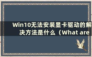 Win10无法安装显卡驱动的解决方法是什么（What are the solutions to the Problem of Win10无法安装显卡驱动）